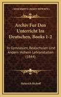 Archiv Fur Den Unterricht Im Deutschen, Books 1-2: In Gymnasien, Realschulen Und Andern Hohern Lehranstalten (1844) 1160794162 Book Cover