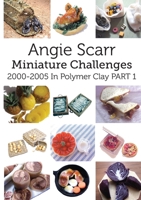 Angie Scarr Miniature Challenges: 2000-2005 In Polymer Clay Part 1 8412202929 Book Cover