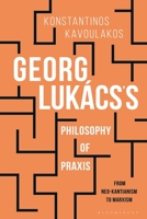 Georg Lukács’s Philosophy of Praxis: From Neo-Kantianism to Marxism 1350155284 Book Cover