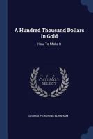 A Hundred Thousand Dollars in Gold: How to Make It 0548496447 Book Cover