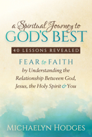A Spiritual Journey to God's Best: 40 Lessons Revealed: Fear to Faith by Understanding the Relationship with God, Jesus, the Holy Spirit & You 1683503376 Book Cover