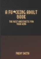 A F*CKING ADULT BOOK:THE BEST ANESTHETIC FOR YOUR MIND B08TQ4F3GY Book Cover