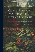 Curtii Sprengel Mantissa prima Florae Halensis: Addita novarum plantarum centuria (Latin Edition) 1022716484 Book Cover