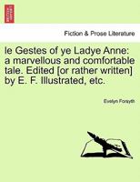 le Gestes of ye Ladye Anne: a marvellous and comfortable tale. Edited [or rather written] by E. F. Illustrated, etc. 1241224536 Book Cover