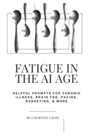 Fatigue in the AI age: Helpful Prompts for Chronic Illness, Brain Fog, Pacing, Budgeting, & More B0FBBQZQRN Book Cover