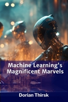 Machine Learning's Magnificent Marvels: Revolutionizing industries with advanced AI techniques B0F9PXM1L1 Book Cover