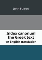 Index Canonum: The Greek Text, an English Translation and a Complete Digest of the Entire Code of Canon Law of the Undivided Primitive Church: With a ... the Chalcedonian Decree of Doctrinal Liberty 1016119259 Book Cover