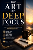 The Art of Deep Focus: Master Concentration, Eliminate Distractions, Build Unbreakable Focus, Increase Productivity, and Achieve Extraordinary Results B0H8ZYBRJK Book Cover