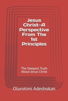 Jesus Christ—A Perspective From The 1st Principles: The Deepest Truth About Jesus Christ B0F7G1QS1D Book Cover