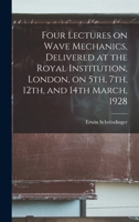 Four lectures on wave mechanics, delivered at the Royal institution, London, on 5th, 7th, 12th, and 14th March, 1928 1013369645 Book Cover