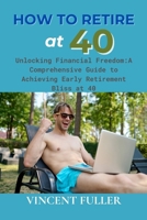 HOW TO RETIRE AT 40: This book is not just about financial planning; it's a holistic approach that combines financial wisdom, lifestyle design, and mindset shifts. As we navigate the chapters together B0CTFQ4HNK Book Cover