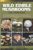 TOP 10 WILD EDIBLE MUSHROOMS TO FORAGE: A Complete Foragers Guide To Identify, Harvest, And Store Wild Edible Mushrooms With Cooking Recipes B0CPBBZ5Z4 Book Cover