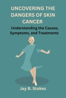 Uncovering the Dangers of Skin Cancer: Understanding the Causes, Symptoms, and Treatments B0BXN48924 Book Cover