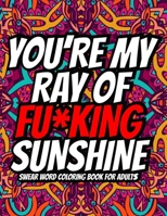 You're My Ray of Fu*king Sunshine: A Hilarious Swear Word Adult Coloring Book ll 40 Amazing Swear Word Coloring Page ll Curse Word Coloring Book For Adults ll Sweary Word Coloring Book For Adults ll C B0949H4M63 Book Cover