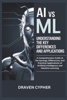 AI vs ML: Understanding the Key Differences and Applications: A Comprehensive Guide to the Synergy, Differences, and Practical Applications of Artificial Intelligence and Machine Learning B0DQZVZPXT Book Cover