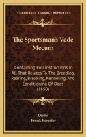 The Sportsman's Vade Mecum: Containing Full Instructions In All That Relates To The Breeding, Rearing, Breaking, Kenneling, And Conditioning Of Dogs 1437164064 Book Cover