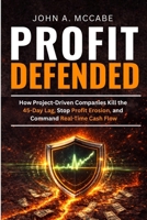 Profit Defended: How Project-Driven Companies Kill the 45-Day Lag, Stop Profit Erosion, and Command Real-Time Cash Flow 1069882801 Book Cover