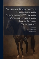 Valuable Book on the Handling and Subduing of Wild and Vicious Horses and Their Proper Treatment 1023997592 Book Cover