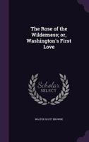 The Rose of the Wilderness: Or Washington's First Love (Classic Reprint) 0548651256 Book Cover