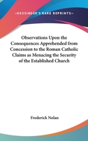 Observations Upon The Consequences Apprehended From Concession To The Roman Catholic Claims As Menacing The Security Of The Established Church 1430453648 Book Cover