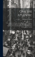 O'er the Atlantic: Or, a Journal of a Voyage to and From Europe: A Graphic, Interesting and Historical Account of Places and Events, Embracing ... Scotland, Wales, France, and the Canadas 1020074078 Book Cover
