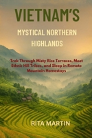 VIETNAM'S MYSTICAL NORTHERN HIGHLANDS: Trek Through Misty Rice Terraces, Meet Ethnic Hill Tribes, and Sleep in Remote Mountain Homestays B0FN7N13NR Book Cover