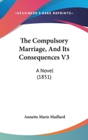 The Compulsory Marriage, And Its Consequences V3: A Novel 1437316662 Book Cover