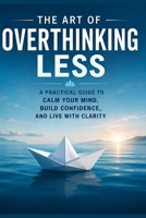 The Art of Overthinking Less: A Practical Guide to Calm Your Mind, Build Confidence, and Live with Clarity B0H8CWZDKJ Book Cover