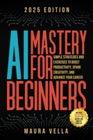 AI Mastery For Beginners: Simple Strategies and Exercises to Boost Productivity, Spark Creativity, and Advance Your Career B0F1L1DMP6 Book Cover