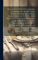 The Album Writer's Friend: Comprising More Than Three Hundred Choice Selections of Poetry and Prose, Suitable for Writing in Autograph Albums, Valentines, Birthday, Christmas and New Year Cards (Class 3337259898 Book Cover