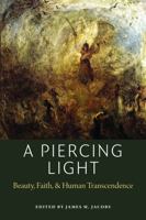 A Piercing Light: Beauty, Faith, and Human Transcendence 0982711972 Book Cover