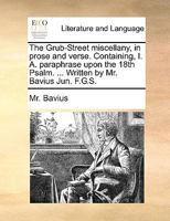 The Grub-Street miscellany, in prose and verse. Containing, I. A. paraphrase upon the 18th Psalm. ... Written by Mr. Bavius Jun. F.G.S. 114086551X Book Cover