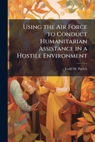Using the Air Force to Conduct Humanitarian Assistance in a Hostile Environment 124944019X Book Cover