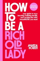 How to Be a Rich Old Lady: Your Guide to Easy Investing, Building Wealth, and Creating the Wild, Beautiful Life You Want