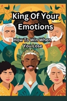 King Of Your Emotions: How To Win When You Lose B0CTBQXW7N Book Cover