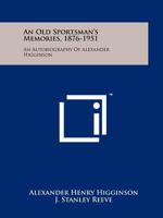 An Old Sportsman's Memories, 1876-1951: An Autobiography Of Alexander Higginson 125814011X Book Cover