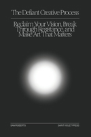 The Defiant Creative Process: Reclaim Your Vision, Break Through Resistance, and Make Art That Matters B0F3JZZMZ1 Book Cover