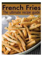 French Fries: The Ultimate Recipe Guide - Over 30 Delicious & Best Selling Recipes 1492895520 Book Cover