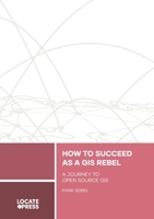 How to Succeed as a GIS Rebel: A Journey to Open Source GIS 1738767531 Book Cover