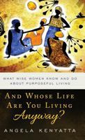 And Whose Life Are You Living Anyway? What Wise Women Know and Do about Purposeful Living 099964520X Book Cover