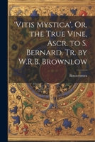 'vitis Mystica', Or, the True Vine, Ascr. to S. Bernard. Tr. by W.R.B. Brownlow 1021180378 Book Cover