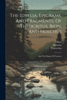 The Idyllia, Epigrams, And Fragments, Of Theocritus, Bion, And Moschus: And The Elegies Of Tyrtaeus 1022265113 Book Cover