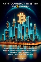 Cryptocurrency Investing for Beginners : The Ultimate 30-Day Step-By-Step Guide to Easily & Safely Invest in Crypto, Build Wealth, and Avoid Costly Mistakes-Even If You're Starting from Zero 1964974089 Book Cover