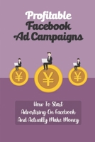 Profitable Facebook Ad Campaigns: How To Start Advertising On Facebook And Actually Make Money: Set Up A Facebook Ad Campaign B09CKKMPZC Book Cover