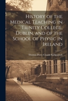 History of the Medical Teaching in Trinity College, Dublin, and of the School of Physic in Ireland 1021457175 Book Cover