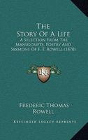 The Story Of A Life: A Selection From The Manuscripts, Poetry And Sermons Of F. T. Rowell 1165605732 Book Cover