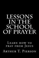 Lessons in the School of Prayer as Taught by the Lord Jesus Christ Himself 1494769573 Book Cover