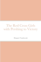 The Red Cross Girls With Pershing to Victory 1516838319 Book Cover