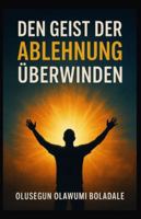 DEN GEIST DER ABLEHNUNG ÜBERWINDEN: Deine Identität in Christus annehmen und die vollständige Befreiung von Widerstand und Opposition erfahren B0G2XRHLT5 Book Cover