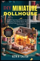 DIY MINIATURE DOLLHOUSE: Create Stunning Miniature Masterpieces And Relaxing Tiny Home Décor With Step-By-Step Crafting Projects For Stress Relief, Creativity, And Endless Joy B0FT24HL8G Book Cover